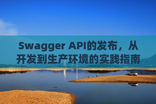 Swagger API的发布，从开发到生产环境的实践指南